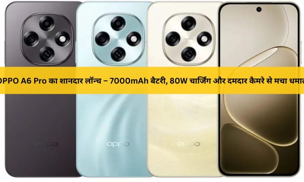 OPPO A6 Pro लॉन्च – 7000mAh बैटरी, 80W चार्जिंग और 50MP कैमरे वाला दमदार 5G स्मार्टफोन