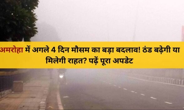 Amroha Weather Forecast: 8–11 December | कोहरा और बढ़ती ठंड का अलर्ट