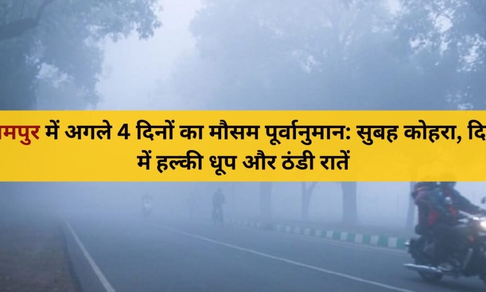 रामपुर मौसम अपडेट: अगले 4 दिनों का ताज़ा पूर्वानुमान | कोहरा और ठंडी रातें
